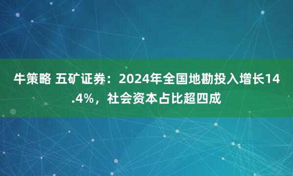 牛策略 五矿证券：2024年全国地勘投入增长14.4%，社会资本占比超四成