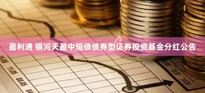 盈利通 银河天盈中短债债券型证券投资基金分红公告