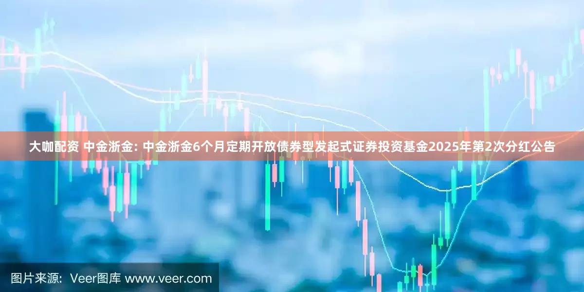 大咖配资 中金浙金: 中金浙金6个月定期开放债券型发起式证券投资基金2025年第2次分红公告