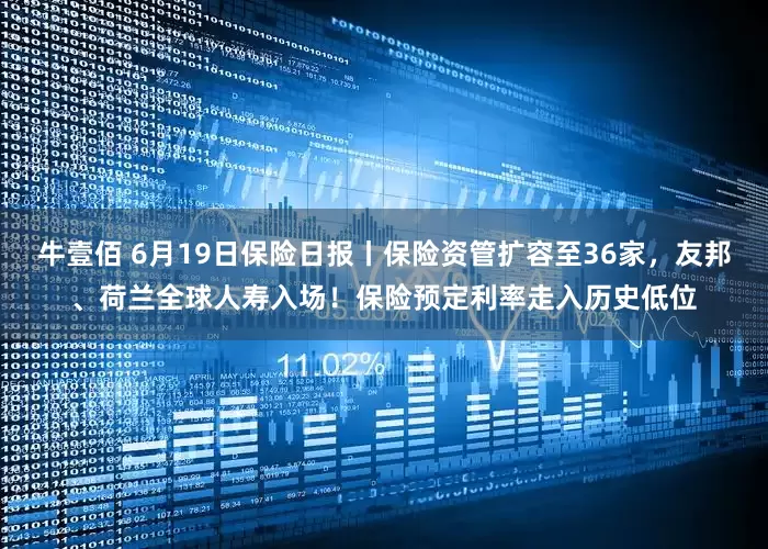 牛壹佰 6月19日保险日报丨保险资管扩容至36家，友邦、荷兰全球人寿入场！保险预定利率走入历史低位