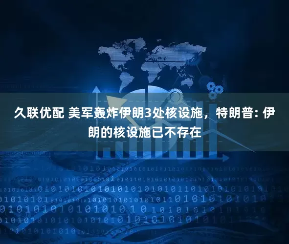 久联优配 美军轰炸伊朗3处核设施，特朗普: 伊朗的核设施已不存在