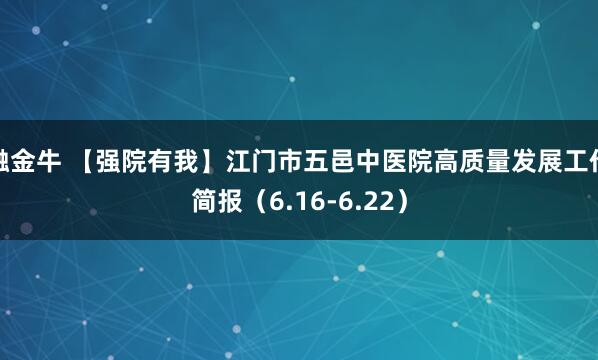 融金牛 【强院有我】江门市五邑中医院高质量发展工作简报（6.16-6.22）