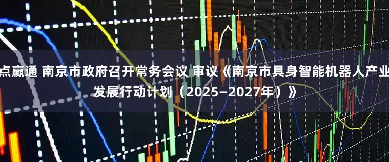 点赢通 南京市政府召开常务会议 审议《南京市具身智能机器人产业发展行动计划（2025—2027年）》
