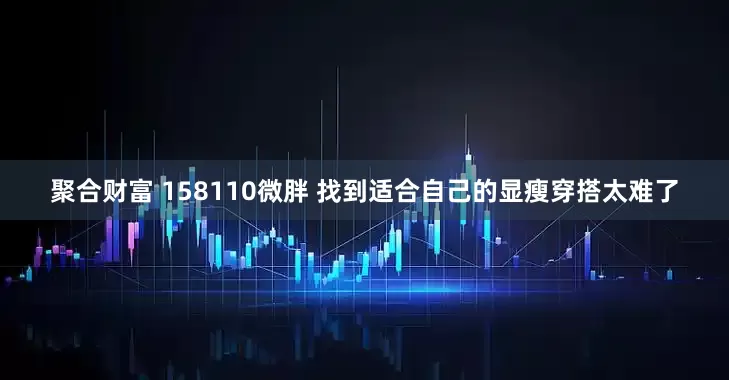 聚合财富 158110微胖 找到适合自己的显瘦穿搭太难了