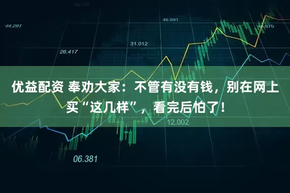 优益配资 奉劝大家：不管有没有钱，别在网上买“这几样”，看完后怕了！