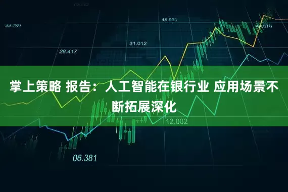 掌上策略 报告：人工智能在银行业 应用场景不断拓展深化