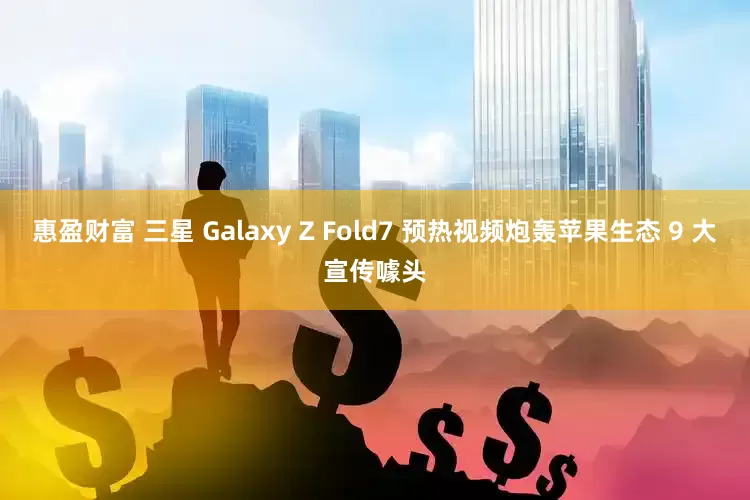 惠盈财富 三星 Galaxy Z Fold7 预热视频炮轰苹果生态 9 大宣传噱头
