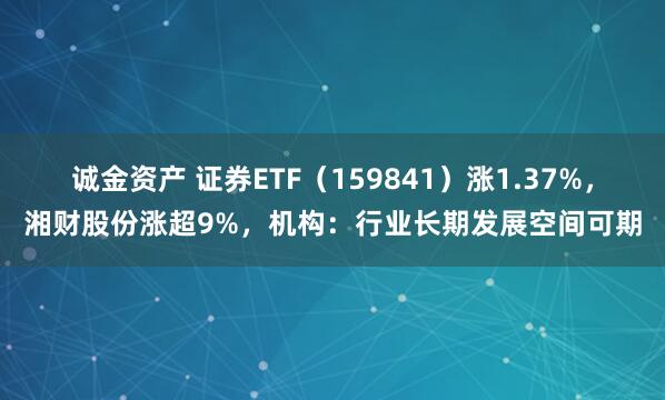 诚金资产 证券ETF（159841）涨1.37%，湘财股份涨超9%，机构：行业长期发展空间可期