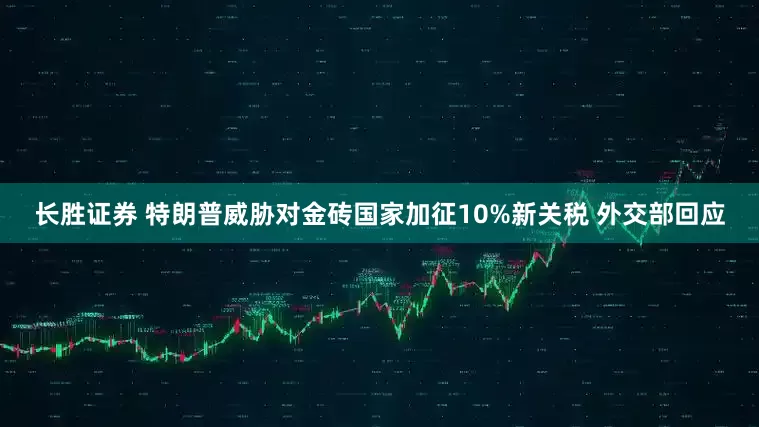 长胜证券 特朗普威胁对金砖国家加征10%新关税 外交部回应