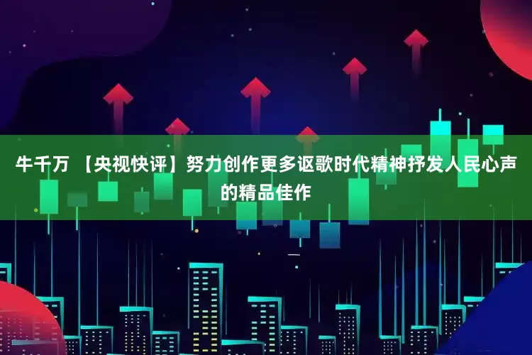 牛千万 【央视快评】努力创作更多讴歌时代精神抒发人民心声的精品佳作