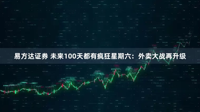 易方达证券 未来100天都有疯狂星期六：外卖大战再升级