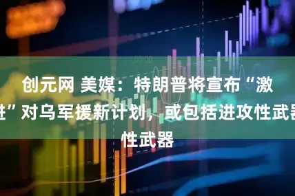 创元网 美媒：特朗普将宣布“激进”对乌军援新计划，或包括进攻性武器