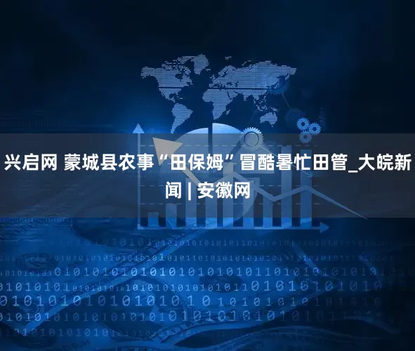 兴启网 蒙城县农事“田保姆”冒酷暑忙田管_大皖新闻 | 安徽网