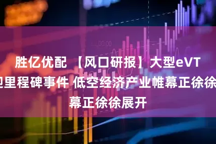 胜亿优配 【风口研报】大型eVTOL迎里程碑事件 低空经济产业帷幕正徐徐展开