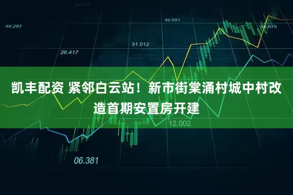 凯丰配资 紧邻白云站！新市街棠涌村城中村改造首期安置房开建