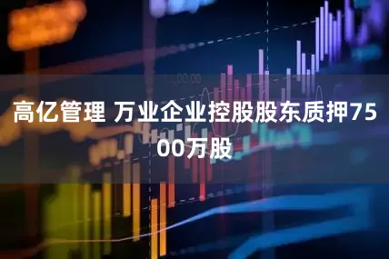 高亿管理 万业企业控股股东质押7500万股