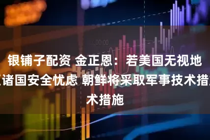银铺子配资 金正恩：若美国无视地区诸国安全忧虑 朝鲜将采取军事技术措施