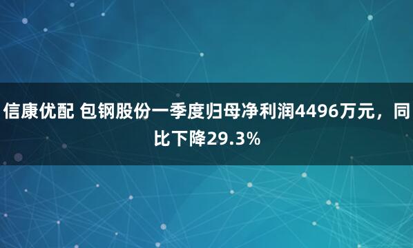 信康优配 包钢股份一季度归母净利润4496万元，同比下降29.3%