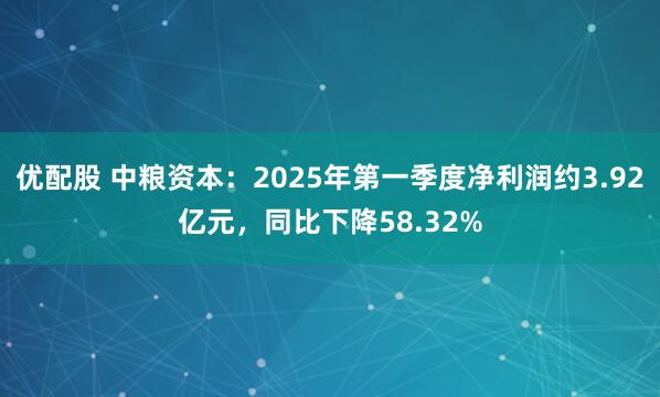 优配股 中粮资本：2025年第一季度净利润约3.92亿元，同比下降58.32%