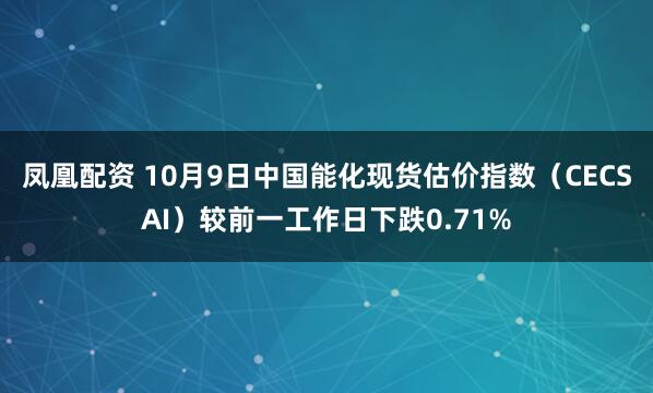 凤凰配资 10月9日中国能化现货估价指数（CECSAI）较前一工作日下跌0.71%