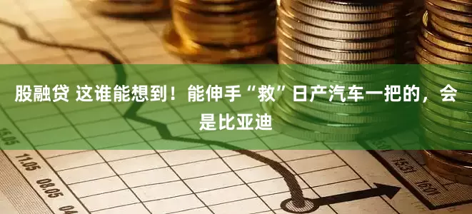 股融贷 这谁能想到！能伸手“救”日产汽车一把的，会是比亚迪