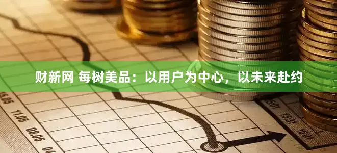 财新网 每树美品：以用户为中心，以未来赴约