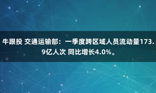 牛跟投 交通运输部：一季度跨区域人员流动量173.9亿人次 同比增长4.0%。