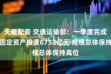 天载配资 交通运输部：一季度完成交通固定资产投资6752亿元 规模总体保持高位