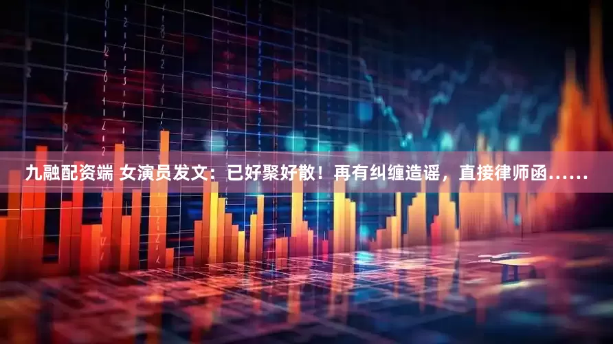 九融配资端 女演员发文：已好聚好散！再有纠缠造谣，直接律师函……