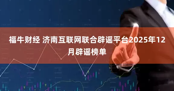 福牛财经 济南互联网联合辟谣平台2025年12月辟谣榜单