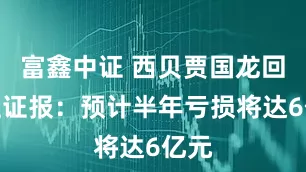 富鑫中证 西贝贾国龙回应上证报：预计半年亏损将达6亿元