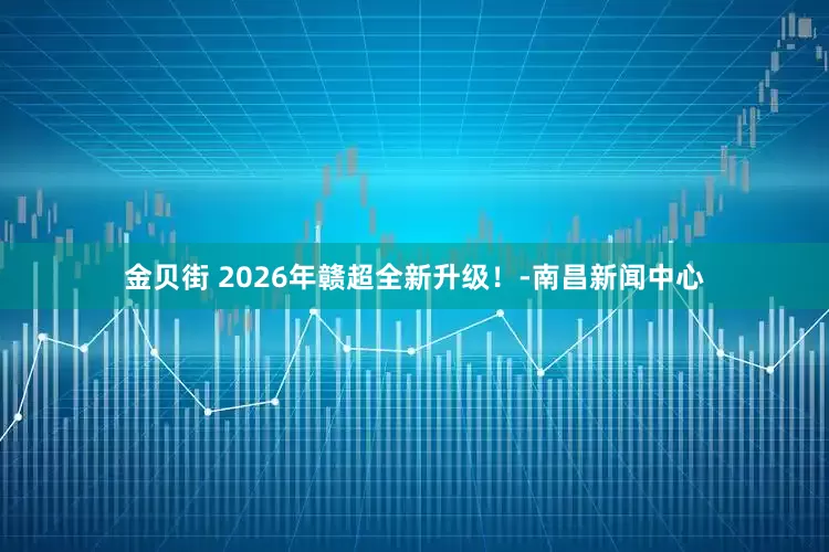 金贝街 2026年赣超全新升级!-南昌新闻中心