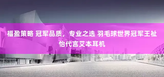 福盈策略 冠军品质,专业之选 羽毛球世界冠军王祉怡代言艾本耳机