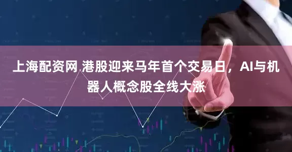 上海配资网 港股迎来马年首个交易日，AI与机器人概念股全线大涨