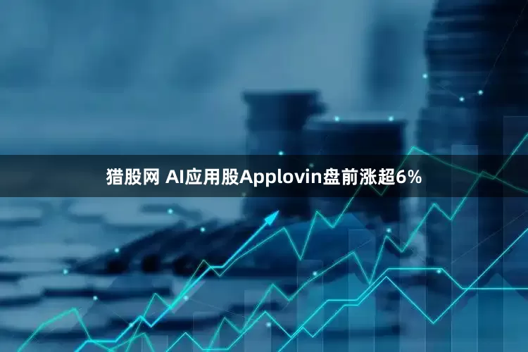 猎股网 AI应用股Applovin盘前涨超6%
