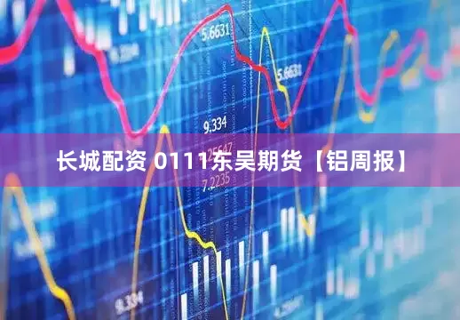 长城配资 0111东吴期货【铝周报】