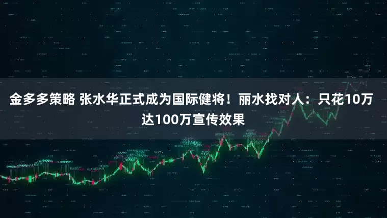 金多多策略 张水华正式成为国际健将！丽水找对人：只花10万 达100万宣传效果