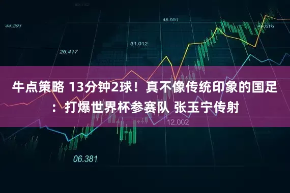 牛点策略 13分钟2球！真不像传统印象的国足：打爆世界杯参赛队 张玉宁传射