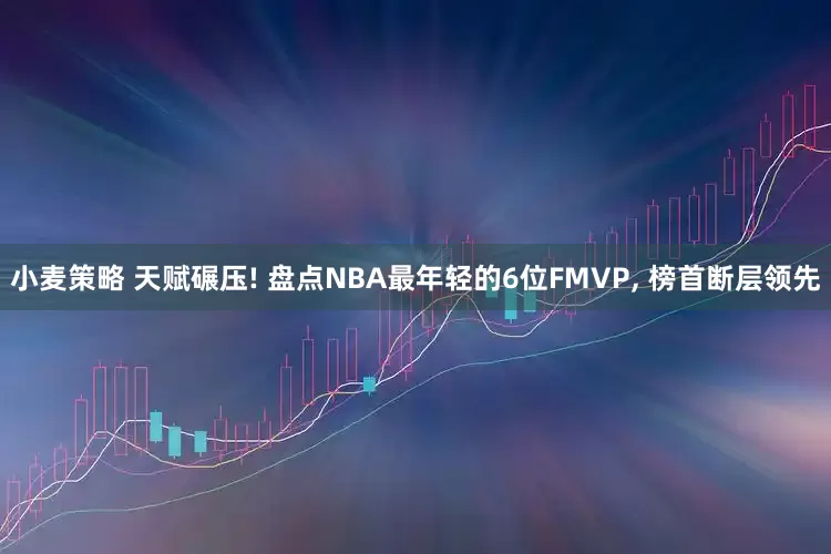 小麦策略 天赋碾压! 盘点NBA最年轻的6位FMVP, 榜首断层领先